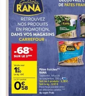 rana  retrouvez nos produits en promotion, dans vos magasins  carrefour:  -68%  sur le 2 me  vendu seul  1⁹  le kg: 6€  le 2 produt  08  pâtes fraiches rana  rana  ricotta  & epihards  rana  taglinell