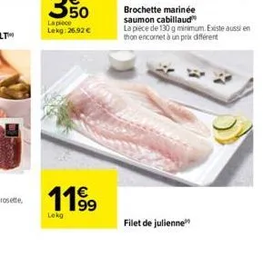 50  la pièce  lekg: 26,92 €  119⁹  lekg  brochette marinée  saumon cabillaud la pièce de 130 g minimum. existe aussi en thon encornet à un prix différent  filet de julienne 