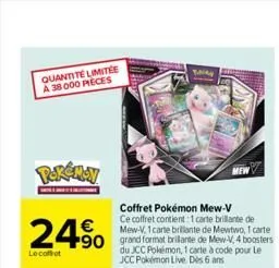 quantité limitée a 38 000 pieces  pokémon  24⁹  le coffret  coffret pokémon mew-v ce coffret contient 1 carte brillante de  mew-v, 1 carte brillante de mewtwo, 1 carte  +90 grand format brillante de m