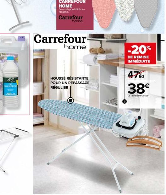 EAU  DEMINERALS  MEGAS  Carrefour- home  HOUSSE RÉSISTANTE POUR UN REPASSAGE RÉGULIER  -20%  DE REMISE IMMÉDIATE  47%  38€  La table à repasser 