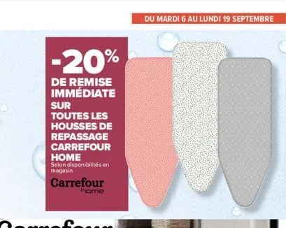 -20%  de remise immédiate  sur toutes les housses de repassage carrefour home  selon disponibilités en magasin  carrefour home  du mardi 6 au lundi 19 septembre 