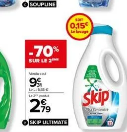 -70%  sur le 2me  vondusul  99  le l:6,65 € le 2 produ  2,99  79  skip ultimate  soit  0,15€ le lavage  skip  ultra concentré 