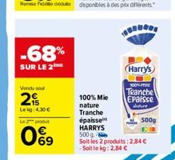 -68%  SUR LE 2ME  Vendu seul  2  Lekg: 4,30 €  Le 2 produt  09  100% Mie  nature Tranche  Harry's  100% mic  Tranche  Epaisse  alature  épaisse  HARRYS  500 g  Soit les 2 produits: 2,84 € - Soit le kg