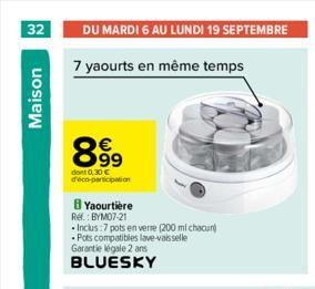 32 DU MARDI 6 AU LUNDI 19 SEPTEMBRE  7 yaourts en même temps  Maison  899  dont 0.30€ d'éco-participation  BYaourtière Ref.: BYM07-21  Inclus:7 pots en verre (200 ml chacun) .Pots compatibles lave-vai