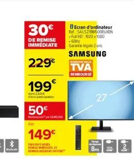 *  30€  de remise immédiate  229€  199  dont 2.50€ d'éco-participation  50€  pa samsung  149€  prixpaye apres remise immediate et remboursement off  ecran d'ordinateur ref: sals27bm500euxen full hd: 1