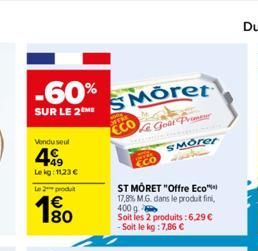 -60%  SUR LE 2M  Vendu seul  499  Le kg: 1123 €  Le 2 produit  180  Moret  Le Goût Prime  TO  ECO  SMorer  ST MÔRET "Offre Eco™  17,8% M.G. dans le produit fini,  400 g  Soit les 2 produits:6,29 € - S