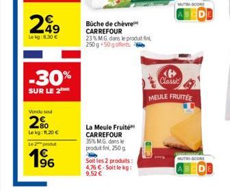 249  Le kg: 8,30 €  -30%  SUR LE 2THE  Vondu soul  2%  Lekg: 11,20 €  Le 2 produt  196  €  Bûche de chèvre CARREFOUR 23% M.G. dans le produit fini, 250 g 50 g offerts.  La Meule Fruité CARREFOUR 35% M