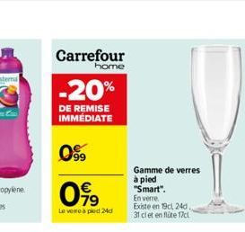Carrefour  home  -20%  DE REMISE IMMEDIATE  0999  099  Le veme a pied 24d  Gamme de verres à pied "Smart".  En verre.  Existe en 19c, 24d. 31 cl et en flüte 17c 