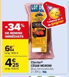 MORON  -34% CHOR  Dow  DE REMISE IMMÉDIATE  64  Le kg: 16.10 €  4.25  €  Le kg: 10,63 €  LOT DA  1 chance en + de gagner  Chorizo CÉSAR MORONI Doux, fort ou extra fort, 2x 200 g 