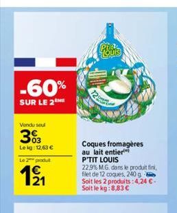 -60%  SUR LE 2  Vendu soul  33  Le kg: 12,63 €  Le 2 produit  €  Pin  12  Coques fromagères au lait entier P'TIT LOUIS  22,9% M.G. dans le produit fini, filet de 12 coques, 240 g Soit les 2 produits: 