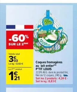 -60%  sur le 2  vendu soul  33  le kg: 12,63 €  le 2 produit  €  pin  12  coques fromagères au lait entier p'tit louis  22,9% m.g. dans le produit fini, filet de 12 coques, 240 g soit les 2 produits: 