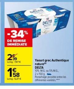 -34%  DE REMISE IMMÉDIATE  2€  Lekg:7,97 €  158  €  Lekg: 5,27 €  DELTO TES  DELTA  Yaourt grec Authentique  nature  DELTA  10% M.G. ou 5% M.G., 2x 150 g Panachage possible entre les différentes varié