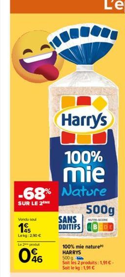 Harry's  100%  mie  -68% Nature  SUR LE 2 ME  Vendu soul  1955  Lekg: 2,90 €  Le 2 produt  046  SANS  DDITIFS  500g  NUTRI-SCORE  100% mie nature HARRYS 500 g Soit les 2 produits: 1,91 € - Soit le kg: