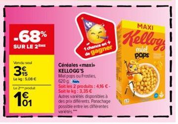 -68%  SUR LE 2 ME  Vendu seul  3  Le kg: 5,08 €  Le 2 produt  101  1 chance en de gagner  Céréales <maxi KELLOGG'S  Miel pops ou Frosties, 620 g  Soit les 2 produits: 4,16 €-Soit le kg: 3,35 €  Autres