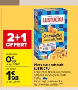 2+1  OFFERT  Vendu soul  099  Le kg: 3,96 € Les 3 pour  198  €  Lekg: 2,64 €  LUSTUCRU  Coquillettes aces frais  Pâtes aux oeufs frais LUSTUCRU  Coquillettes, Nouilles à fancienne, Spaghetti ou Spaghe