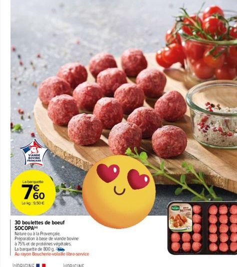 VIANDE SOVINE FRANÇAISE  La barquette  760  Lokg: 9,50 €  30 boulettes de boeuf SOCOPA  Nature ou à la Provençale  Préparation à base de viande bovine  à 75% et de protéines végétales.  La barquette d