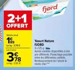 vendu seul  199  2+1  offert  le kg: 378 €  les 3 pour  €  398  lekg: 2,52 €  fjørd  yaourt nature fjord  4x125 g  autres variétés disponibles à des  prix différents. panachage possible entre les diff