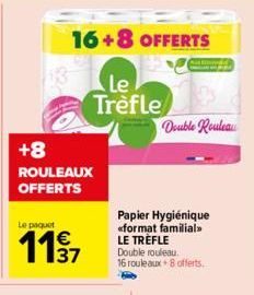 16+8 OFFERTS  Le Trèfle  +8  ROULEAUX OFFERTS  Le paquet  1137  Double Rouleau  Papier Hygiénique <<format familial>> LE TRÈFLE Double rouleau. 16 rouleaux+8 offerts. 