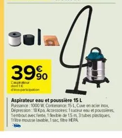 39%  l'aspirateur dont 1€ d'éco-participation  aspirateur eau et poussière 15 l puissance : 1000 w, contenance: 15 l, cuve en acier inox, dépression: 18 kpa, accessoires: 1suceur eau et poussières, 1e