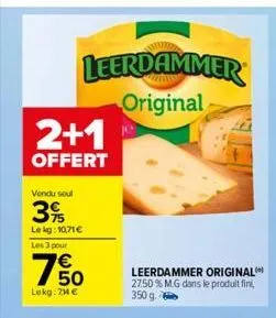 2+1  offert  leerdammer original  vendu soul  3%  le kg: 10,71 €  les 3 pour  €  50  lokg: 74 €  leerdammer original 27.50% mg dans le produit fini,  350 g  