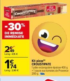 CROUSTIPATE  -30%  DE REMISE IMMÉDIATE  2%9  Lekg: 4,15 €  114  Lekg: 2,90 €  Kit pizza CROUSTIPATE  1 páte rectangulaire épaisse 400 g 1 sauce aux tomates de Provence  200 g  Kit PIZZA 