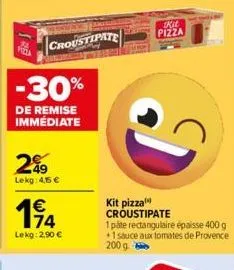 croustipate  -30%  de remise immédiate  2%9  lekg: 4,15 €  114  lekg: 2,90 €  kit pizza croustipate  1 páte rectangulaire épaisse 400 g 1 sauce aux tomates de provence  200 g  kit pizza 