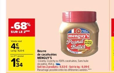 -68%  SUR LE 2 ME  Vendu soul  499  Lekg:9,23 €  Le 2 produt  1€ 34  Beurre  de cacahuètes MENGUY'S  Creamy, Crunchy ou 100% cacahuètes, Sans hule de palme, 454 g  Soit les 2 produits: 5,53 € - Soit l