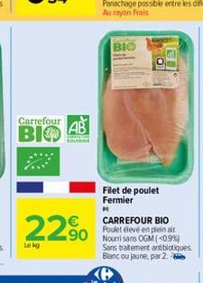 Carrefour B BIO AB  Lekg  22% 20  BIO  Filet de poulet Fermier  N  CARREFOUR BIO Poulet élevé en plein ait  Sans traitement antibiotiques. Blanc ou jaune, par 2. 