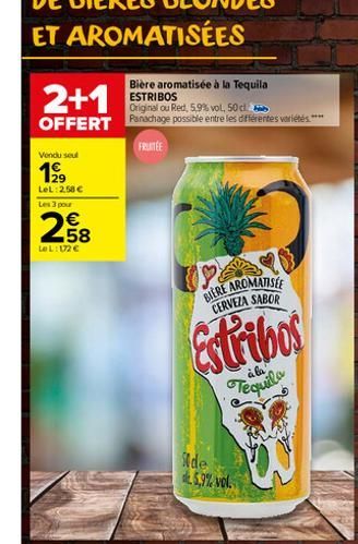 2+1  Bière aromatisée à la Tequila ESTRIBOS  Original ou Red, 5,9%vol, 50 cl  OFFERT Panachage possible entre les différentes variétés.***  FRUITEE  Vendu seul  19⁹  LeL:2,58 € Les 3 pour  258  €  Le 