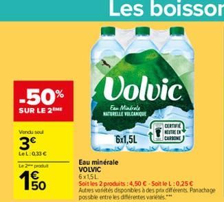 -50%  SUR LE 2 ME  Vendu soul  3€  LeL: 0,33 €  Le 2 produ  € 50  W 5  Volvic  Em Minérale NATURELLE VOLCANIQUE  6x1,5L  Eau minérale  VOLVIC  6x1,5L  Soit les 2 produits: 4,50 €-Soit le L:0,25€  Autr