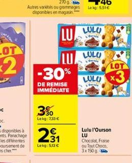 -30%  DE REMISE IMMÉDIATE  3%  Lekg: 7,33 €  231  €  Lekg: 5,13 €  LULU  Der  LULU  LOUNG  LOT  LULO X3  L'Ore  Lulu l'Ourson LU Chocolat, Fraise ou Tout Choco, 3x 150 g. 