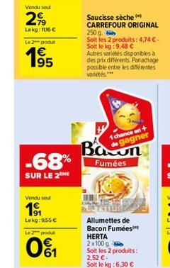 Vendu seul  2,99  Lekg: 116€  Le 2 produt  € 195  -68%  SUR LE 2 ME  Vendu seul  1⁹1  Lekg: 9,55 €  Le 2 produt  01  Saucisse sèche ( CARREFOUR ORIGINAL  250 g.  Soit les 2 produits: 4,74 € - Soit le 