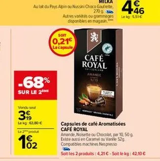 vendu seul  399  le kg: 63,80 €  -68%  sur le 2 me  le 2 produt  102  soit  0,21€  la capsule  café royal  amande 6/10  capsules de café aromatisées café royal  amande, noisette ou chocolat, par 10, 5
