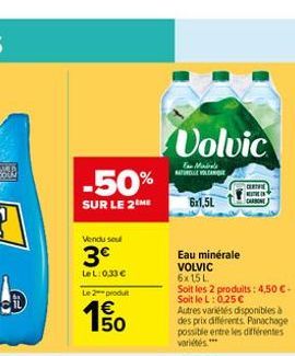 -50%  SUR LE 2 ME  Vendu sou  3€  LeL: 0,33 €  Le 2 produt  150  Volvic  Tan Mal NATURELLE VOLCAN  6x1,5L  Eau minérale VOLVIC 6x15 L  Soit les 2 produits: 4,50 €-Soit le L: 0,25 € Autres variétés dis