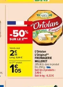 vendu soul  29  lekg:844 € le 2 produt  105  100  "ortolan  & nature  original  ans  l'ortolan l'original fromagerie milleret 28% m.g. dans le produit fini, 250 g  soit les 2 produits:  3,16 €  soit l