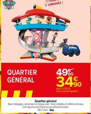 QUARTIER GÉNÉRAL  49%  34.⁹0  dont 0,20 € d'éco-participation  Quartier général  Avec toboggan, ascenseur et longue vue! Sons réalistes et effets lumineux. Une figurine de Chase et son véhicule fourni