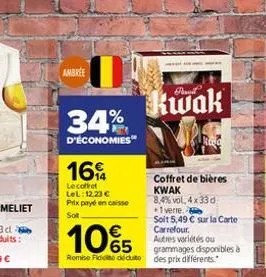 ambree  34%  d'économies  16%  le coffret lel: 12.23 € prix payé en caisse sot  kwak  coffret de bières kwak 8,4% vol. 4x33 d  +1 verre.  soit 5,49 € sur la carte carrefour.  10%5  autres voriétés ou 