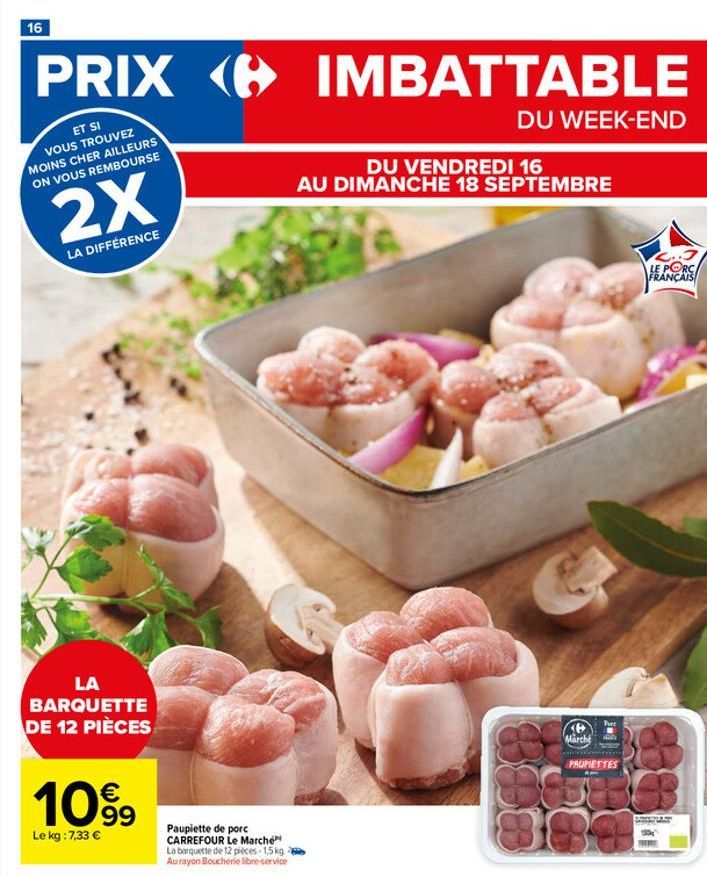 16  PRIX IMBATTABLE  ET SI VOUS TROUVEZ MOINS CHER AILLEURS ON VOUS REMBOURSE  DU WEEK-END  2X  LA DIFFÉRENCE  LA BARQUETTE DE 12 PIÈCES  1099  Le kg : 7,33 €  Paupiette de porc CARREFOUR Le Marché La