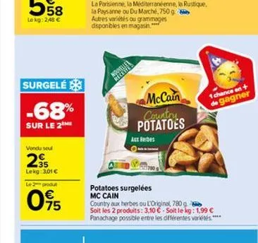 surgelé  -68%  sur le 2  vendu seul  2⁹5  lekg: 3,01 €  le 2 produ  75  novite  mccain country potatoes  aux herbes  potatoes surgelées mc cain  country aux herbes ou l'original, 780 g. soit les 2 pro