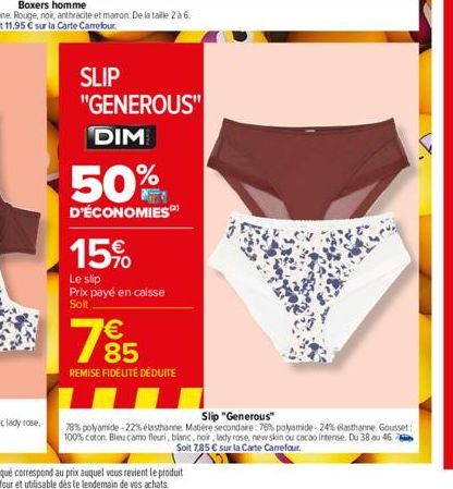 SLIP  "GENEROUS" DIM  50%  D'ÉCONOMIES  15%  Le slip Prix payé en caisse Soit  185  €  REMISE FIDÉLITÉ DÉDUITE  Slip "Generous"  78% polyamide -22% élasthanne Matière secondaire: 76% polyamide-24% ela