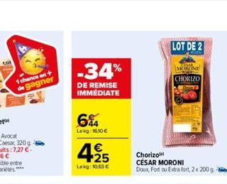 1 chance en de gagner  -34%  DE REMISE IMMÉDIATE  6%  Lekg: 16,10 €  4.25  €  Lekg: 10,63 €  LOT DE 2  MORLINE CHORIZO  Chorizo  CÉSAR MORONI  Doux, Fort ou Extra fort, 2 x 200 g. 