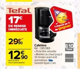 Tefal  17€  DE REMISE IMMÉDIATE  2.9%  12%  dont 0.24 € deco-participation  1 chance on + de gagner  Cafetière  Ref. CM12180E  Porte-fitre amovible  • Maintien au chaud jusqu'à 30 minutes avant arrêt 