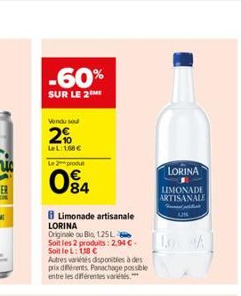 -60%  SUR LE 2 ME  Vendu soul  2%  Le L:1,68 €  Le 2 produt  84  Limonade artisanale LORINA  Originale ou Bio, 1.25 L  Soit les 2 produits: 2,94 € - Soit le L: 1,18 €  Autres variétés disponibles à de