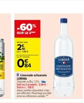 -60%  sur le 2 me  vendu soul  2%  le l:1,68 €  le 2 produt  84  limonade artisanale lorina  originale ou bio, 1.25 l  soit les 2 produits: 2,94 € - soit le l: 1,18 €  autres variétés disponibles à de