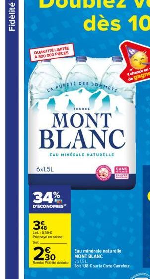 QUANTITE LIMITÉE À 800 000 PIECES  LA PURETÉ DES SOMMETS  SOURCE  MONT BLANC  EAU MINÉRALE NATURELLE  6x1,5L  34%  D'ÉCONOMIES  3%B  LeL: 0.39€ Prix payé en caisse  Sot  2.30  Remise de dédute 6x15L  