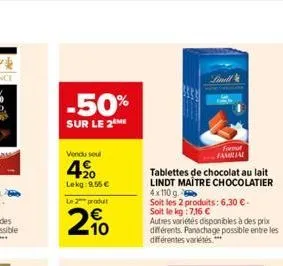 -50%  sur le 2 me  vendu soul  420  lekg: 9,55 €  le 2 produ  20  linill  tablettes de chocolat au lait lindt maitre chocolatier 4x110 g  soit les 2 produits: 6,30 €-soit le kg:7,16 €  forut familial 