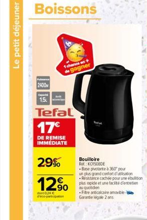 Le petit déjeuner  Puiss  2400  1.5  And  1 chance ent  de gagner  Tefal 17€  DE REMISE IMMÉDIATE  29%  12%  dont 0,24 € d'éco-participation  Sutal  Bouilloire RKO1508DE Base pivotante à 360° pour un 