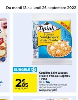 Du mardi 13 au lundi 26 septembre 2022 23  SURGELÉ  285  Lekg: 15,83 €  Tipiak  2 Coquilles Saint-Jacques "Colin d'Alaska  Coquilles Saint Jacques et colin d'Alaska surgelés ΤΙΡΙΑΚ  180 g. Autres vari