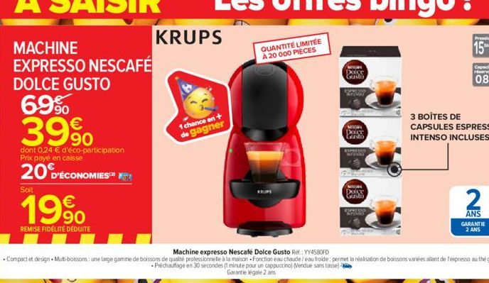 DOLCE GUSTO  69% 39%  dont 0,24 € d'éco-participation Prix paye en caisse  20 D'ÉCONOMIES  Soit  199  REMISE FIDÉLITÉ DÉDUITE  KRUPS  1 chance en + de gagner  QUANTITÉ LIMITÉE À 20 000 PIÈCES  love  D