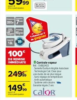 dont IC d'éco-participation  Puissance  2800w  Cap  Apar  125450  1.8  Pressing  10  100€  DE REMISE IMMÉDIATE  2499⁹9  149.99  dont 1 C déco-participation  BLACK  DECKER  1 chance on + de gagner  B C